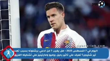 اليوم في 7 أغسطس 2025 – هل يغيب 7 من لاعبي برشلونة بسبب تهديد تير شتيجن؟ تعرف على تأثير رحيل روميو ومارتينيز على تشكيلة الفريق